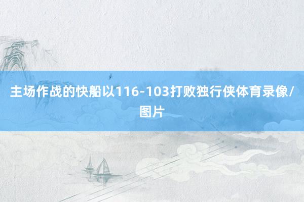 主场作战的快船以116-103打败独行侠体育录像/图片