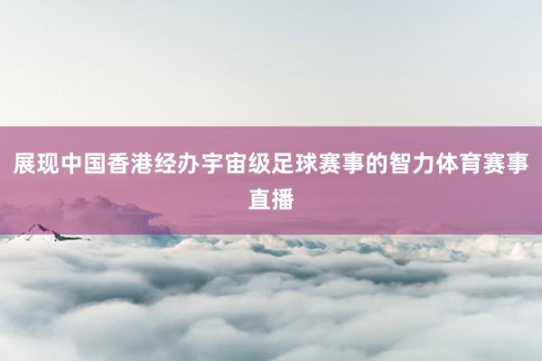 展现中国香港经办宇宙级足球赛事的智力体育赛事直播