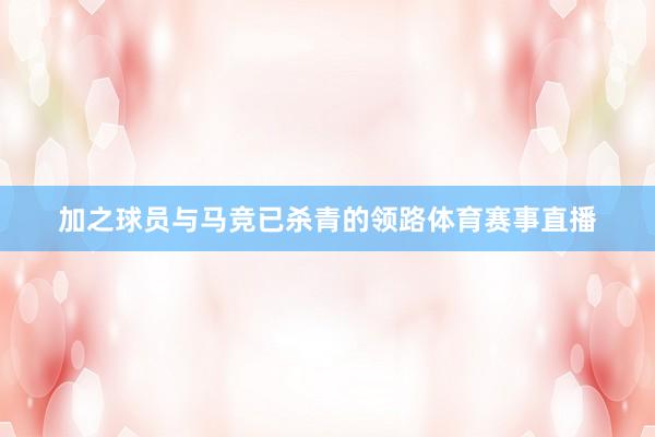 加之球员与马竞已杀青的领路体育赛事直播
