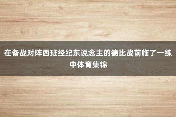 在备战对阵西班经纪东说念主的德比战前临了一练中体育集锦
