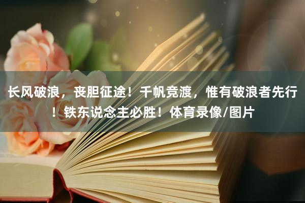 长风破浪，丧胆征途！千帆竞渡，惟有破浪者先行！铁东说念主必胜！体育录像/图片