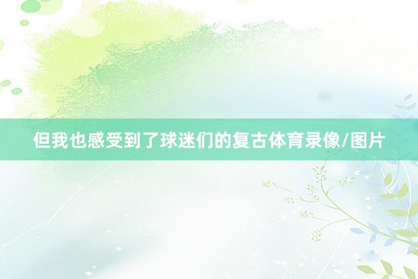 但我也感受到了球迷们的复古体育录像/图片