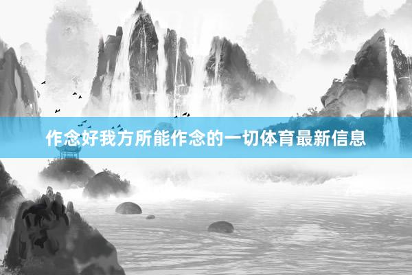 作念好我方所能作念的一切体育最新信息