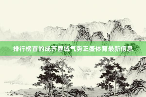 排行榜首的成齐蓉城气势正盛体育最新信息