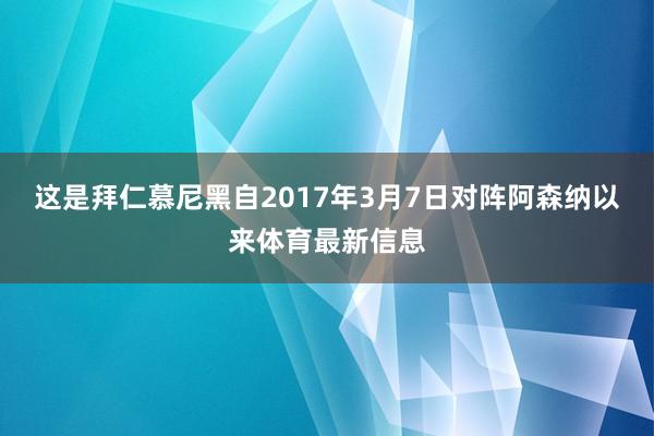 这是拜仁慕尼黑自2017年3月7日对阵阿森纳以来体育最新信息
