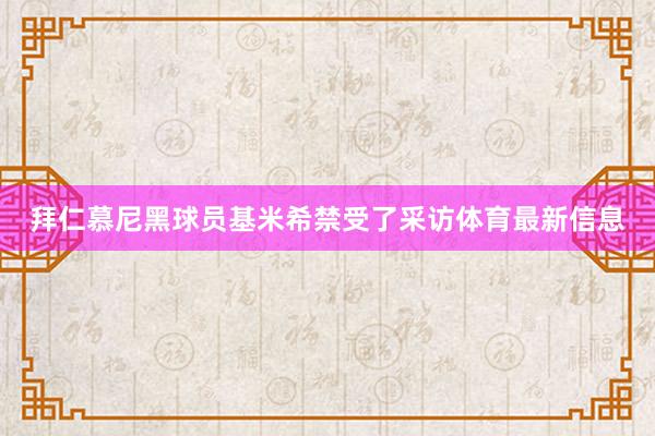 拜仁慕尼黑球员基米希禁受了采访体育最新信息