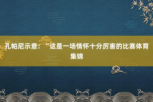 孔帕尼示意：“这是一场情怀十分厉害的比赛体育集锦