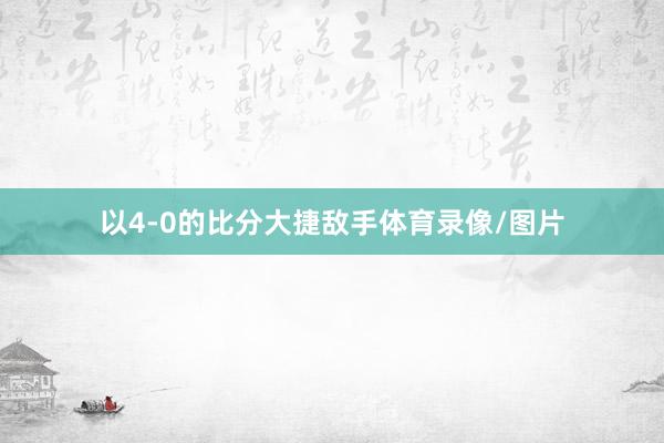 以4-0的比分大捷敌手体育录像/图片