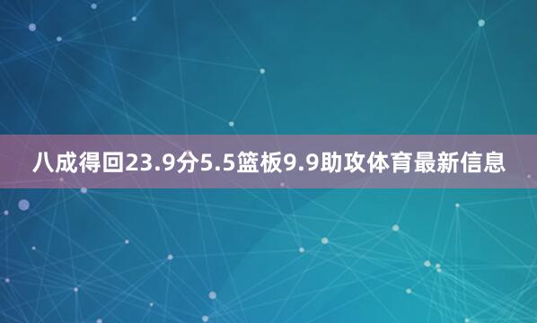 八成得回23.9分5.5篮板9.9助攻体育最新信息
