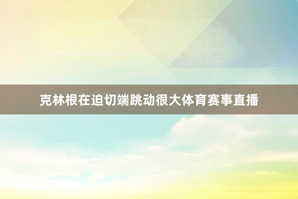 克林根在迫切端跳动很大体育赛事直播