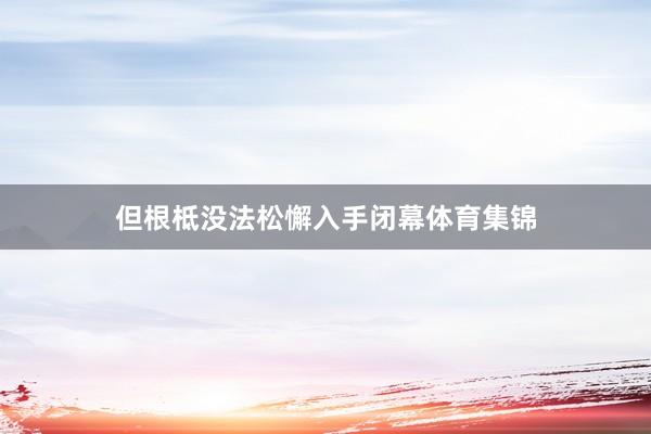 但根柢没法松懈入手闭幕体育集锦