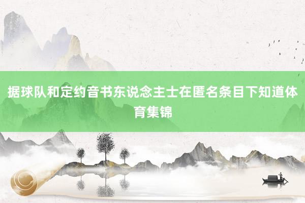 据球队和定约音书东说念主士在匿名条目下知道体育集锦