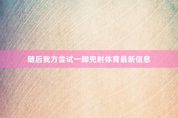随后我方尝试一脚兜射体育最新信息