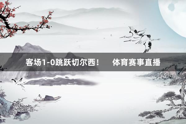 客场1-0跳跃切尔西！    体育赛事直播