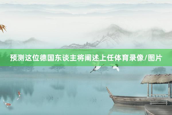 预测这位德国东谈主将阐述上任体育录像/图片