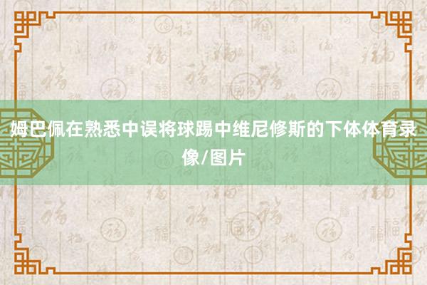 姆巴佩在熟悉中误将球踢中维尼修斯的下体体育录像/图片