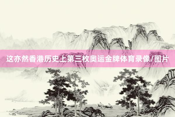 这亦然香港历史上第三枚奥运金牌体育录像/图片