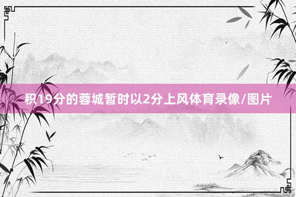 积19分的蓉城暂时以2分上风体育录像/图片