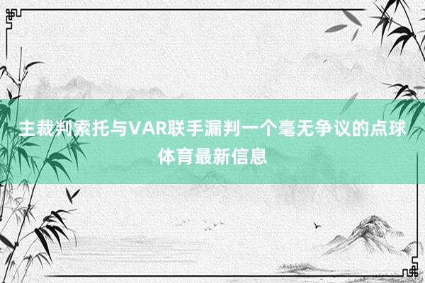 主裁判索托与VAR联手漏判一个毫无争议的点球体育最新信息