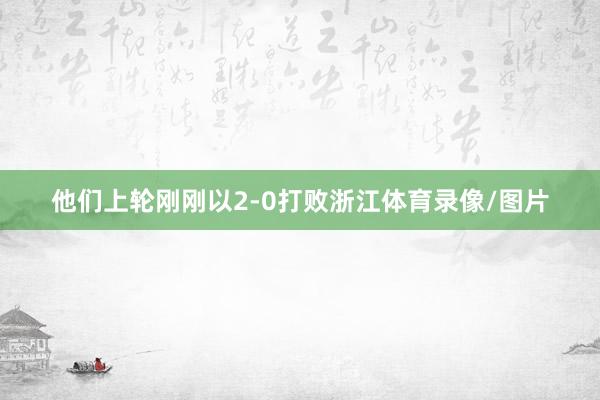 他们上轮刚刚以2-0打败浙江体育录像/图片