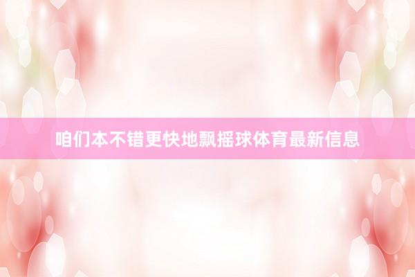 咱们本不错更快地飘摇球体育最新信息