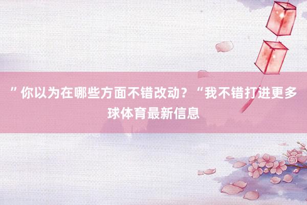 ”你以为在哪些方面不错改动？“我不错打进更多球体育最新信息