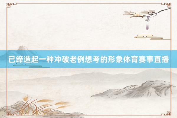 已缔造起一种冲破老例想考的形象体育赛事直播