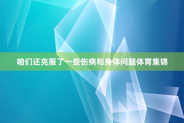 咱们还克服了一些伤病和身体问题体育集锦