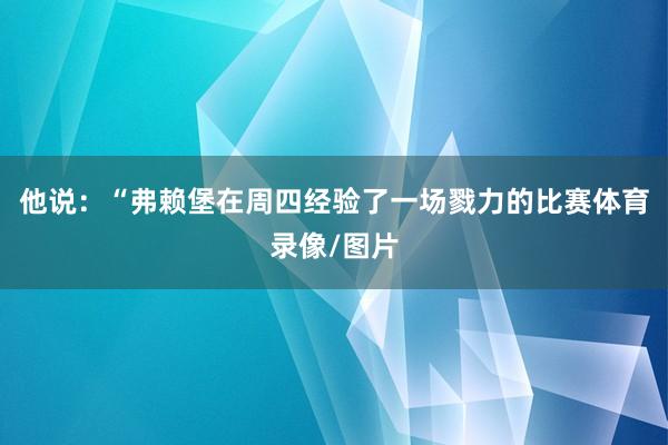 他说：“弗赖堡在周四经验了一场戮力的比赛体育录像/图片