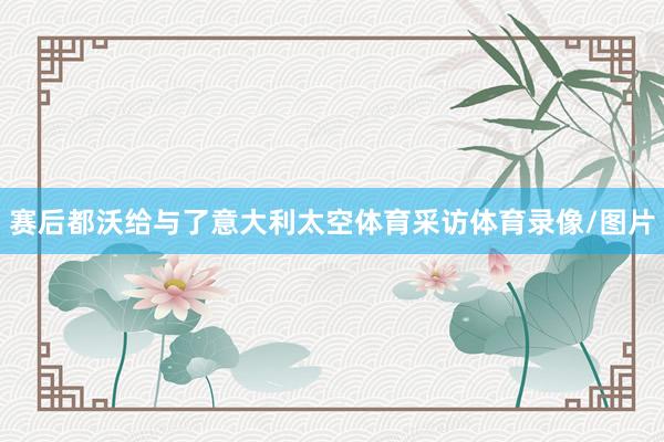 赛后都沃给与了意大利太空体育采访体育录像/图片