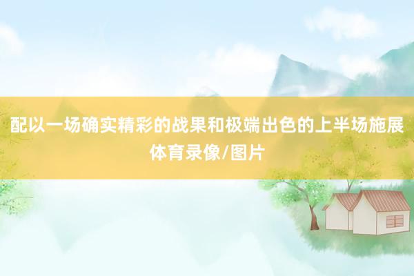 配以一场确实精彩的战果和极端出色的上半场施展体育录像/图片