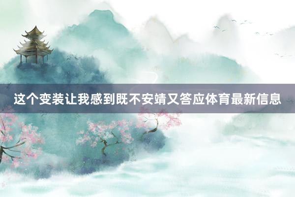这个变装让我感到既不安靖又答应体育最新信息