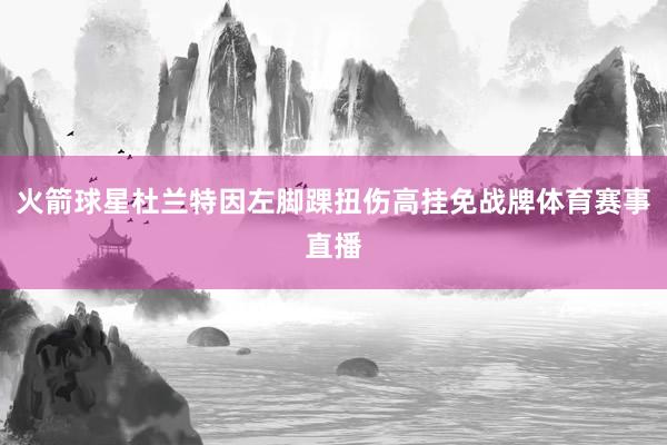 火箭球星杜兰特因左脚踝扭伤高挂免战牌体育赛事直播