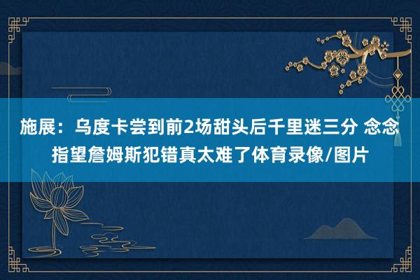 施展：乌度卡尝到前2场甜头后千里迷三分 念念指望詹姆斯犯错真太难了体育录像/图片