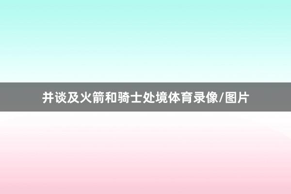 并谈及火箭和骑士处境体育录像/图片