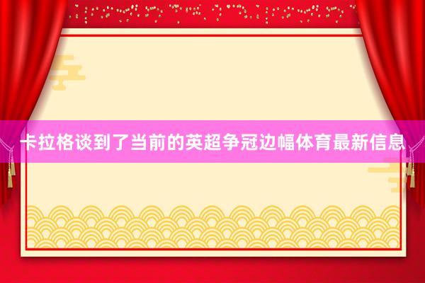 卡拉格谈到了当前的英超争冠边幅体育最新信息