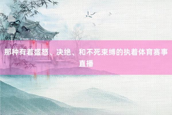 那种有着盛怒、决绝、和不死束缚的执着体育赛事直播