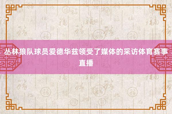 丛林狼队球员爱德华兹领受了媒体的采访体育赛事直播