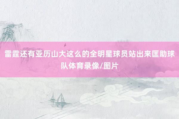 雷霆还有亚历山大这么的全明星球员站出来匡助球队体育录像/图片