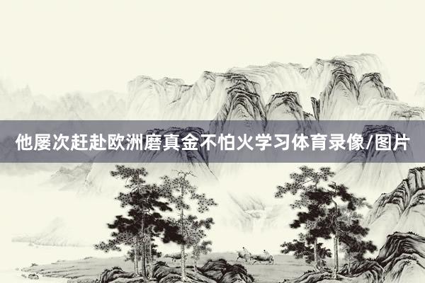 他屡次赶赴欧洲磨真金不怕火学习体育录像/图片