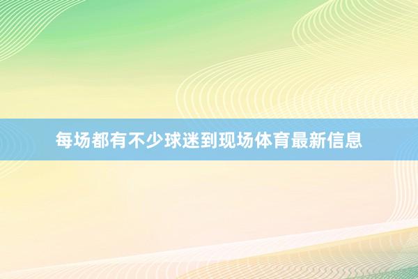 每场都有不少球迷到现场体育最新信息