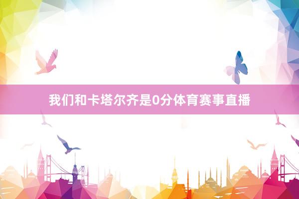 我们和卡塔尔齐是0分体育赛事直播