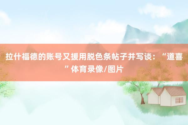 拉什福德的账号又援用脱色条帖子并写谈：“道喜”体育录像/图片