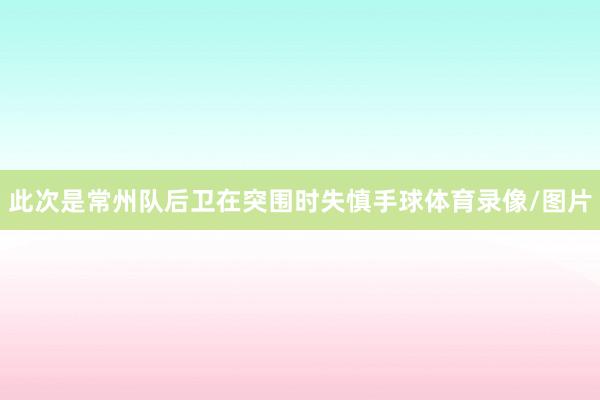 此次是常州队后卫在突围时失慎手球体育录像/图片