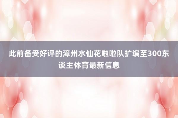 此前备受好评的漳州水仙花啦啦队扩编至300东谈主体育最新信息