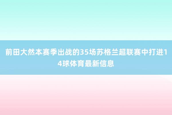 前田大然本赛季出战的35场苏格兰超联赛中打进14球体育最新信息