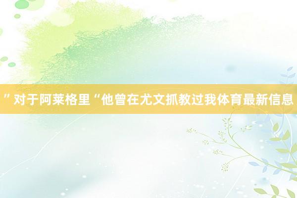 ”对于阿莱格里“他曾在尤文抓教过我体育最新信息