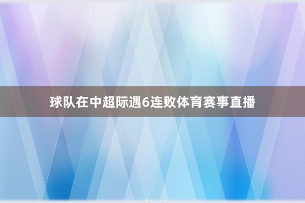 球队在中超际遇6连败体育赛事直播