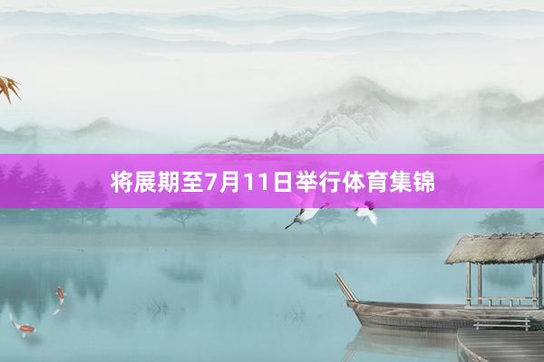 将展期至7月11日举行体育集锦