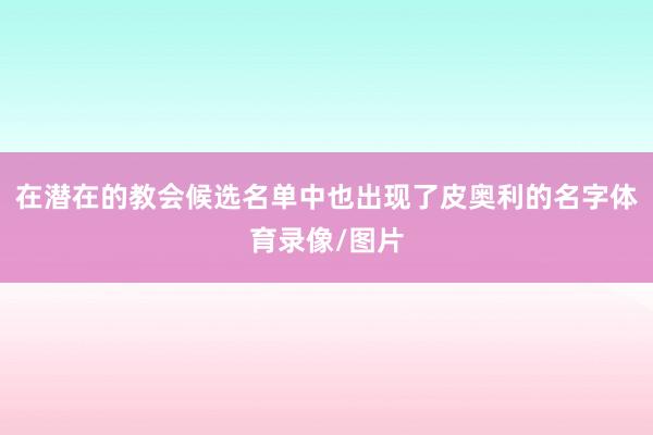 在潜在的教会候选名单中也出现了皮奥利的名字体育录像/图片